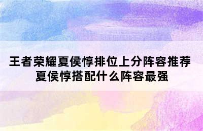 王者荣耀夏侯惇排位上分阵容推荐 夏侯惇搭配什么阵容最强